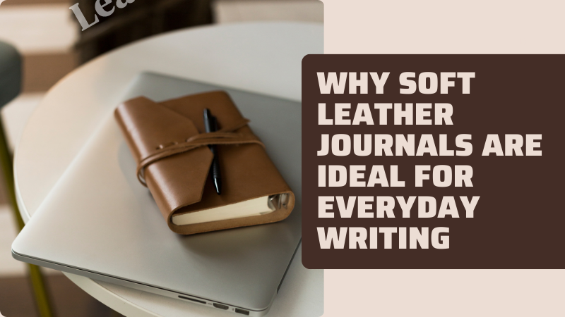 Why Soft Leather Journals Are Ideal for Everyday Writing